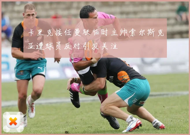 卡里克接任曼联临时主帅索尔斯克亚遭球员反对引发关注