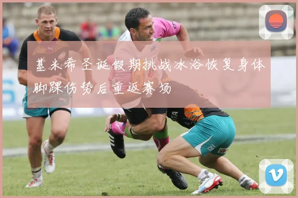 基米希圣诞假期挑战冰浴恢复身体脚踝伤势后重返赛场