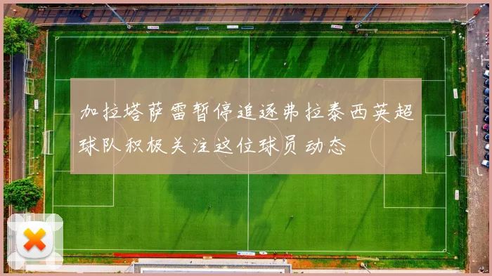 加拉塔萨雷暂停追逐弗拉泰西英超球队积极关注这位球员动态