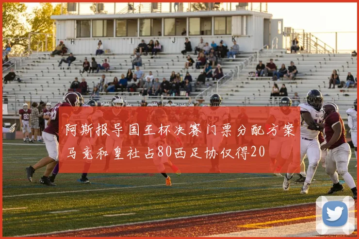 阿斯报导国王杯决赛门票分配方案马竞和皇社占80西足协仅得20