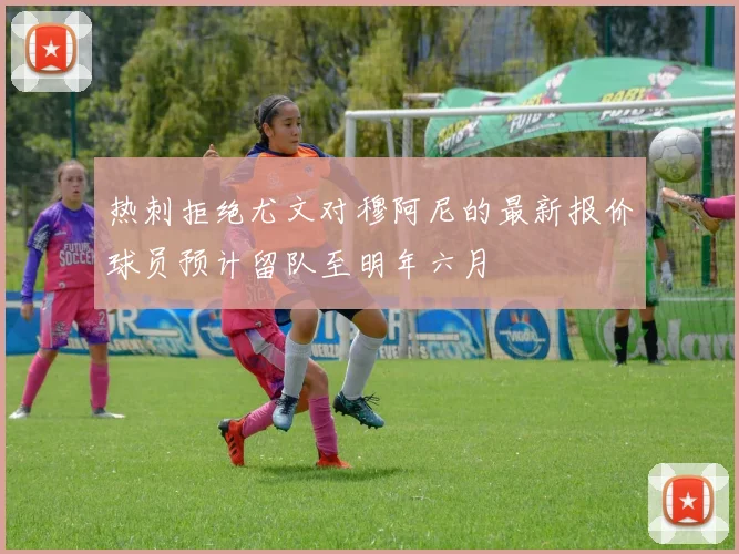 热刺拒绝尤文对穆阿尼的最新报价球员预计留队至明年六月
