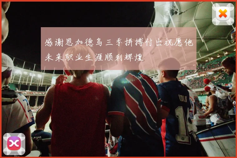 感谢恩加德乌三季拼搏付出祝愿他未来职业生涯顺利辉煌