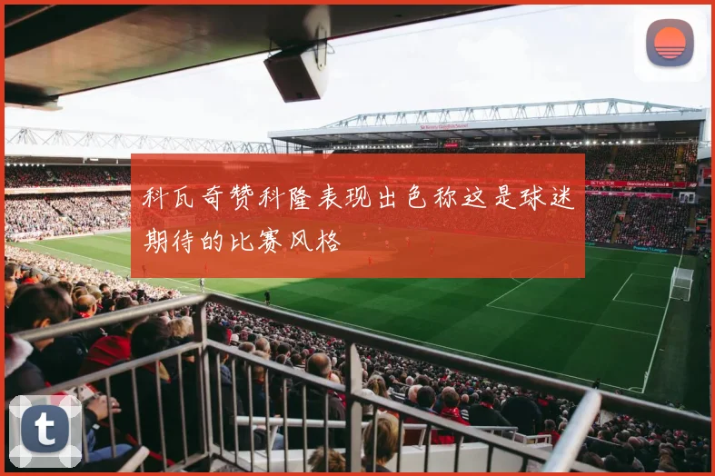 科瓦奇赞科隆表现出色称这是球迷期待的比赛风格
