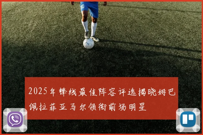 2025年锋线最佳阵容评选揭晓姆巴佩拉菲亚马尔领衔前场明星