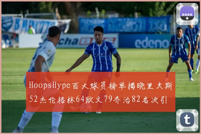 HoopsHype百大球员榜单揭晓里夫斯52杰伦格林64欧文79乔治82名次引关注