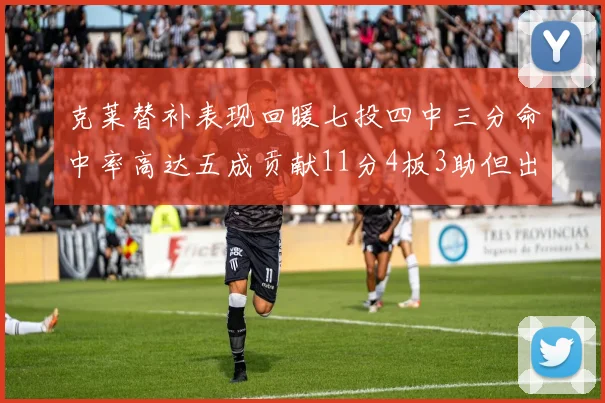 克莱替补表现回暖七投四中三分命中率高达五成贡献11分4板3助但出现关键失误
