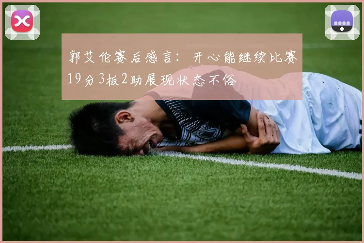 郭艾伦赛后感言：开心能继续比赛19分3板2助展现状态不俗