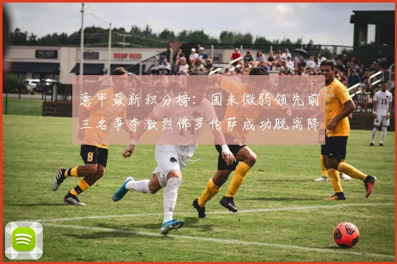 意甲最新积分榜：国米微弱领先前三名争夺激烈佛罗伦萨成功脱离降级区