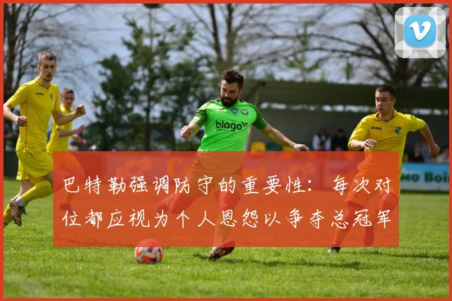巴特勒强调防守的重要性：每次对位都应视为个人恩怨以争夺总冠军