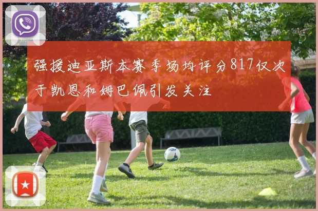 强援迪亚斯本赛季场均评分817仅次于凯恩和姆巴佩引发关注