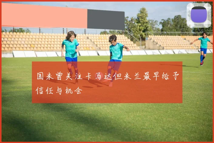 国米曾关注卡马达但米兰最早给予信任与机会