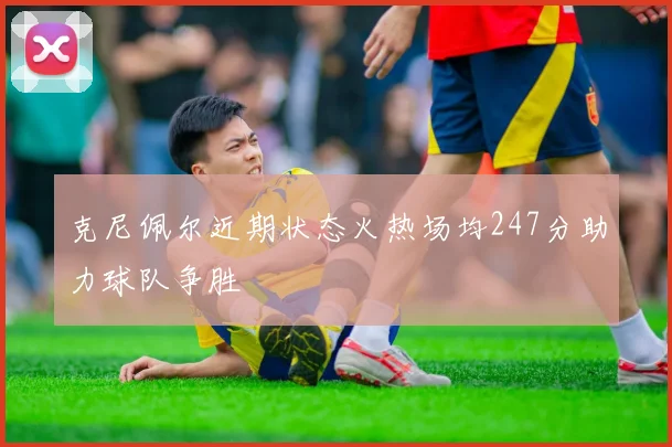 克尼佩尔近期状态火热场均247分助力球队争胜