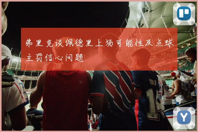 弗里克谈佩德里上场可能性及点球主罚信心问题