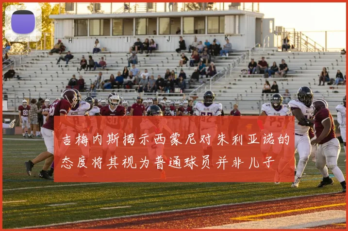 吉梅内斯揭示西蒙尼对朱利亚诺的态度将其视为普通球员并非儿子