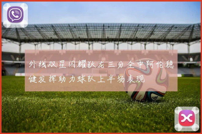外线双星闪耀狄龙三分全中阿伦稳健发挥助力球队上半场表现