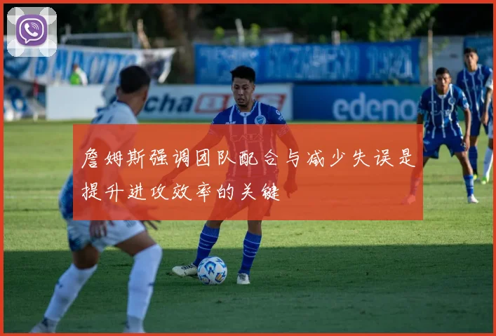 詹姆斯强调团队配合与减少失误是提升进攻效率的关键