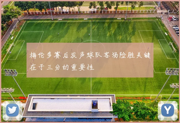 梅伦多赛后发声球队客场险胜关键在于三分的重要性