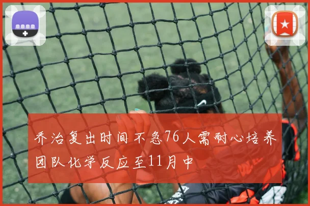 乔治复出时间不急76人需耐心培养团队化学反应至11月中