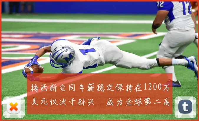 梅西新合同年薪稳定保持在1200万美元仅次于孙兴慜成为全球第二高薪球员
