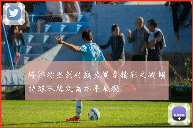 塔帅称热刺对战为赛季精彩之战期待球队稳定高水平表现