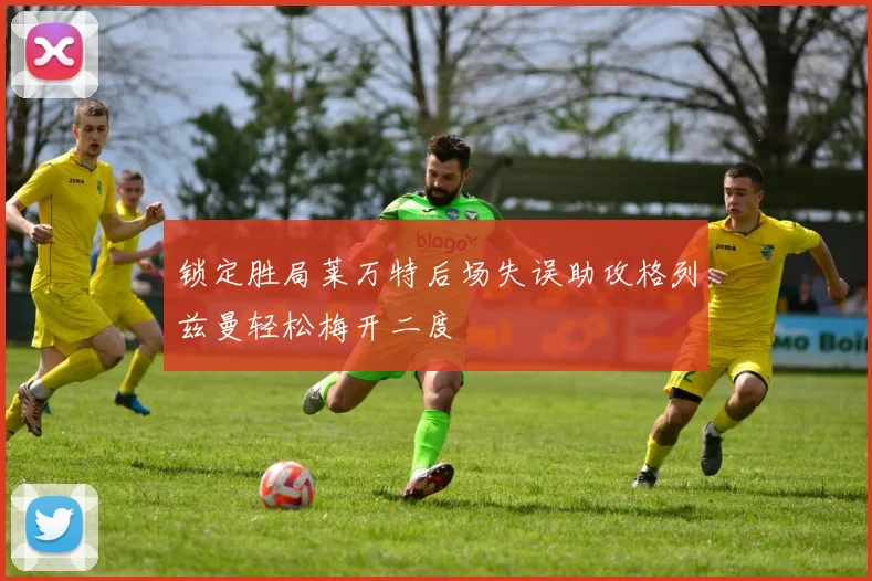 锁定胜局莱万特后场失误助攻格列兹曼轻松梅开二度