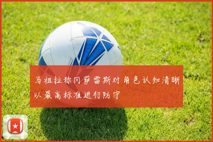 马祖拉称冈萨雷斯对角色认知清晰以最高标准进行防守
