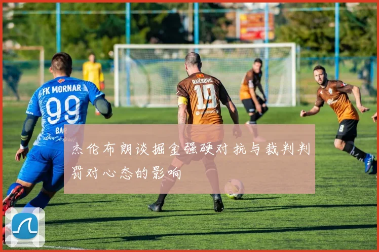 杰伦布朗谈掘金强硬对抗与裁判判罚对心态的影响