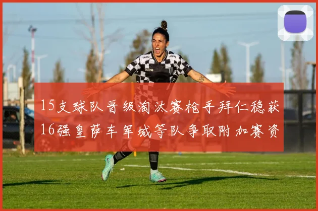 15支球队晋级淘汰赛枪手拜仁稳获16强皇萨车军城等队争取附加赛资格