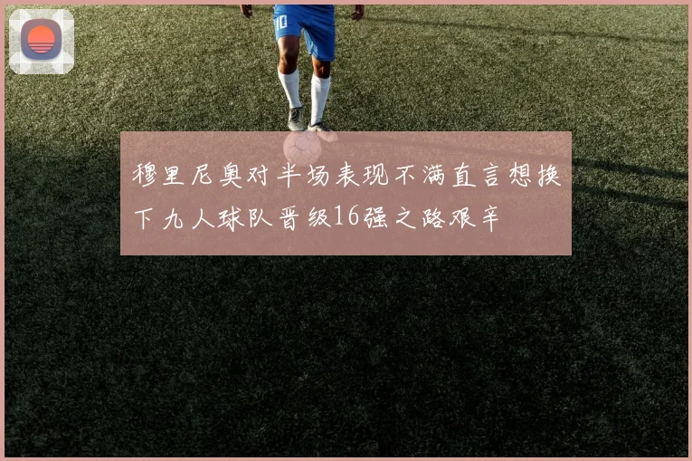 穆里尼奥对半场表现不满直言想换下九人球队晋级16强之路艰辛