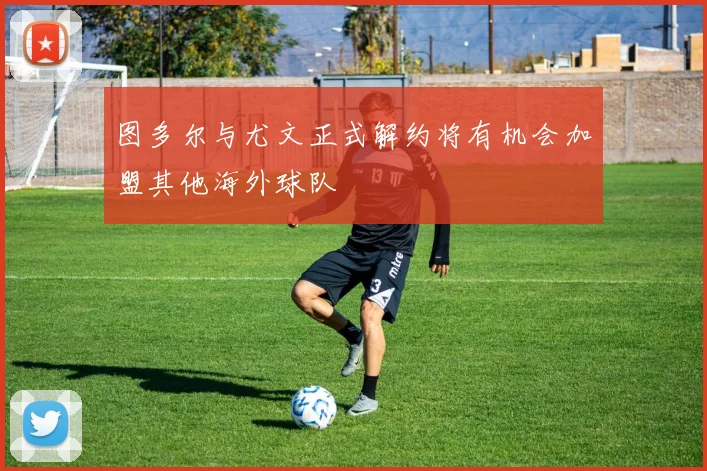 图多尔与尤文正式解约将有机会加盟其他海外球队