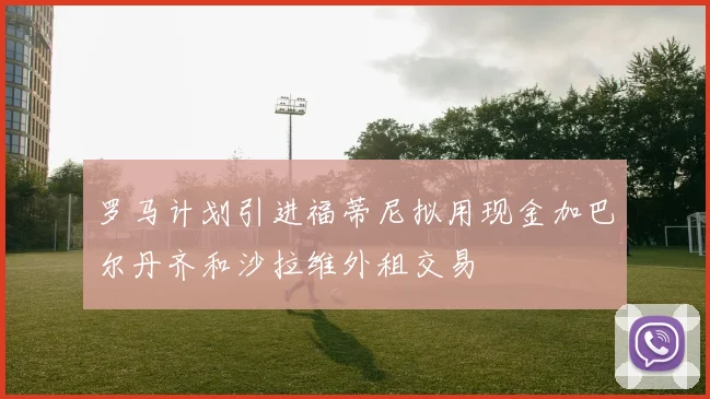 罗马计划引进福蒂尼拟用现金加巴尔丹齐和沙拉维外租交易