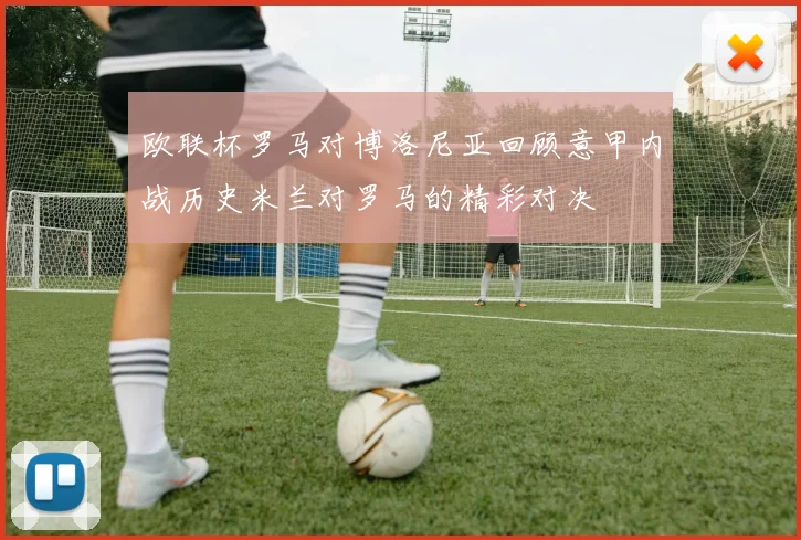 欧联杯罗马对博洛尼亚回顾意甲内战历史米兰对罗马的精彩对决