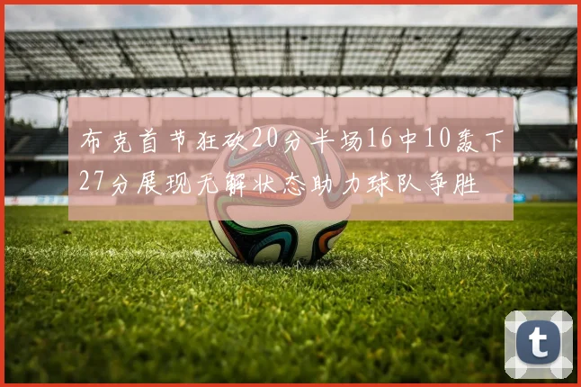 布克首节狂砍20分半场16中10轰下27分展现无解状态助力球队争胜