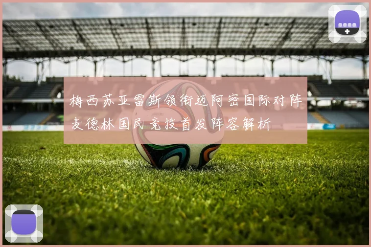 梅西苏亚雷斯领衔迈阿密国际对阵麦德林国民竞技首发阵容解析