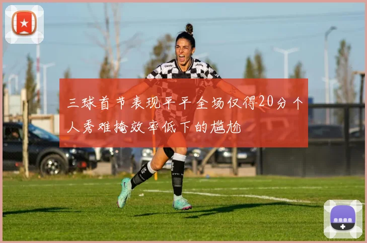 三球首节表现平平全场仅得20分个人秀难掩效率低下的尴尬
