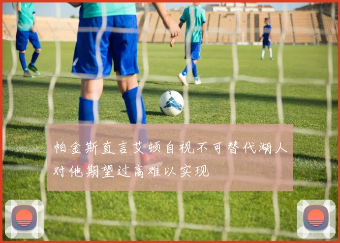 帕金斯直言艾顿自视不可替代湖人对他期望过高难以实现