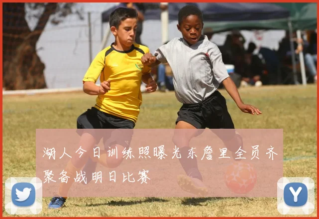 湖人今日训练照曝光东詹里全员齐聚备战明日比赛