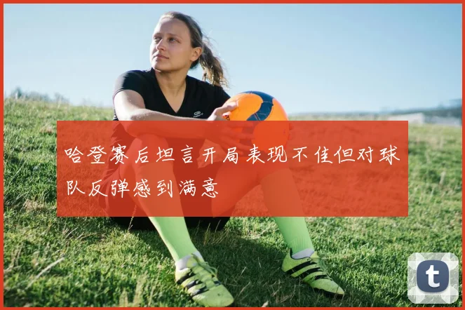 哈登赛后坦言开局表现不佳但对球队反弹感到满意