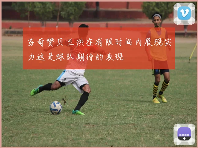 芬奇赞贝兰热在有限时间内展现实力这是球队期待的表现
