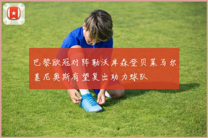 巴黎欧冠对阵勒沃库森登贝莱马尔基尼奥斯有望复出助力球队