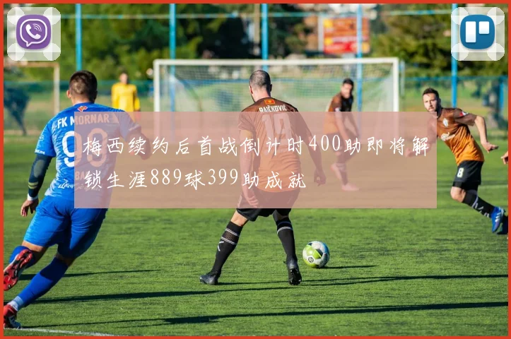 梅西续约后首战倒计时400助即将解锁生涯889球399助成就