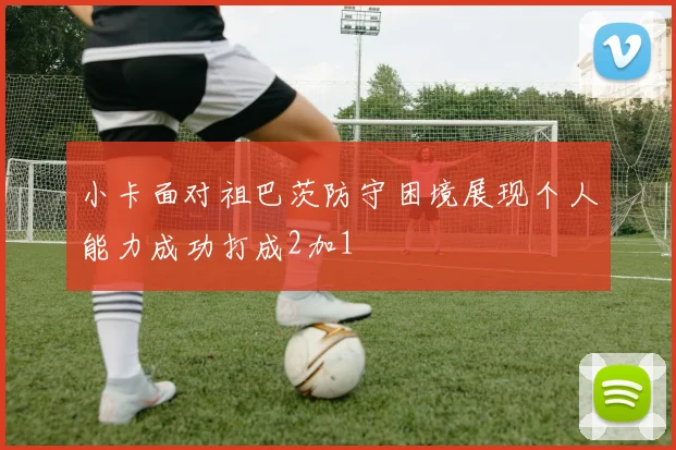 小卡面对祖巴茨防守困境展现个人能力成功打成2加1
