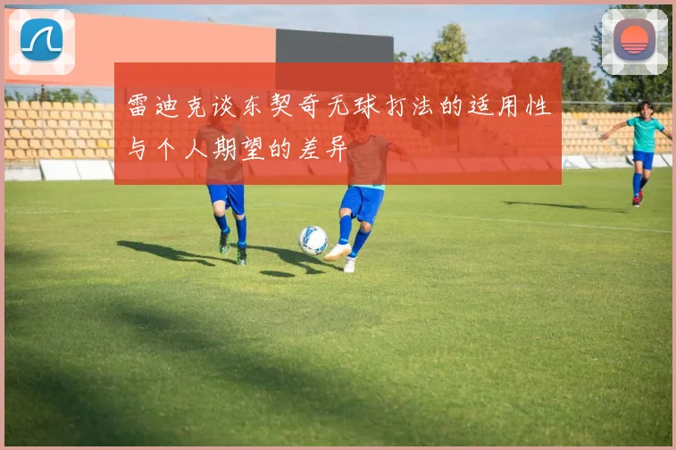 雷迪克谈东契奇无球打法的适用性与个人期望的差异