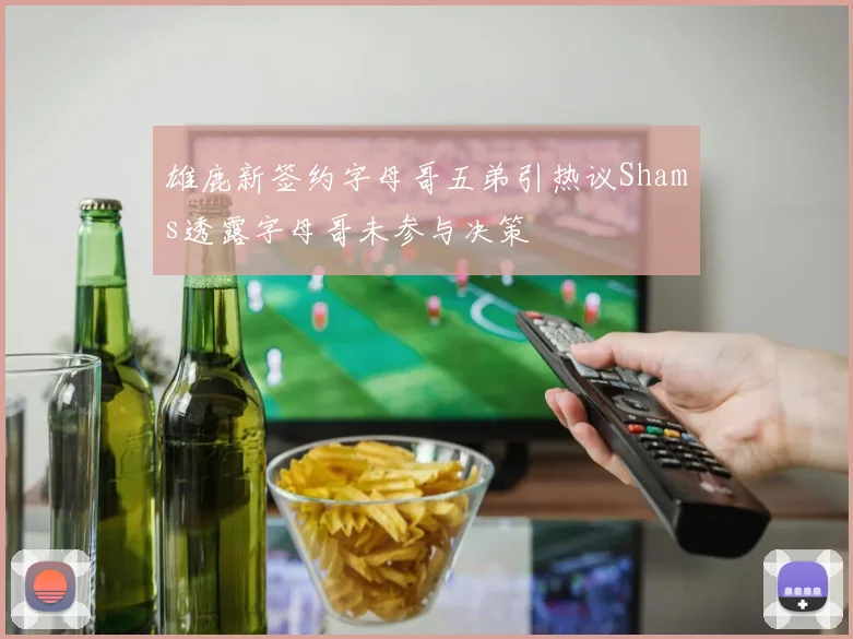 雄鹿新签约字母哥五弟引热议Shams透露字母哥未参与决策