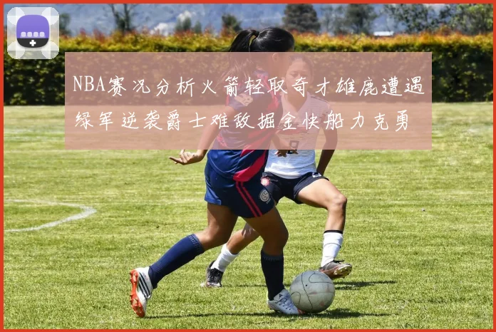 NBA赛况分析火箭轻取奇才雄鹿遭遇绿军逆袭爵士难敌掘金快船力克勇士