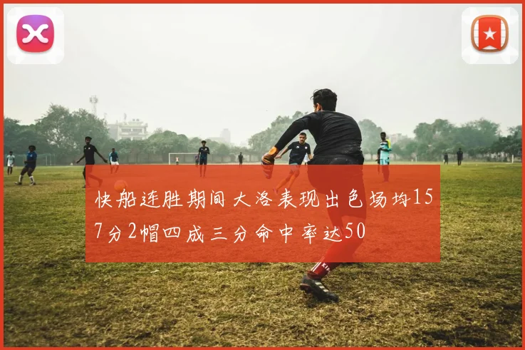 快船连胜期间大洛表现出色场均157分2帽四成三分命中率达50
