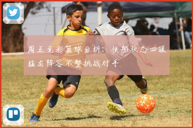 周五竞彩篮球分析：快船状态回暖猛龙阵容不整挑战对手