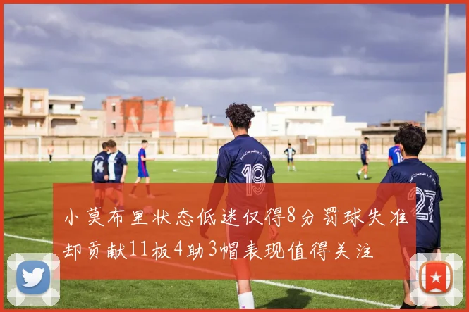 小莫布里状态低迷仅得8分罚球失准却贡献11板4助3帽表现值得关注