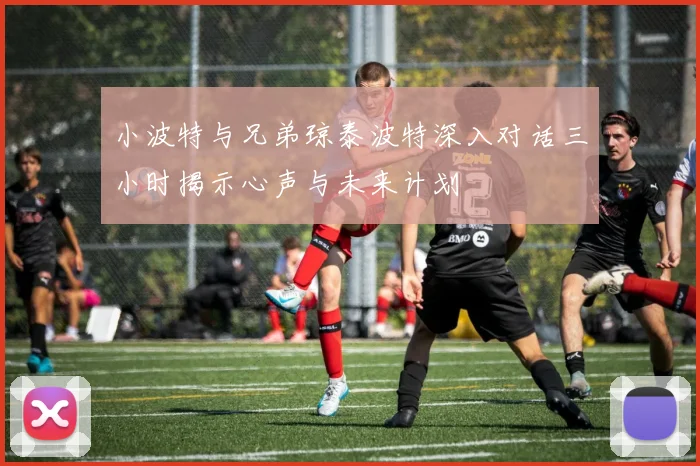 小波特与兄弟琼泰波特深入对话三小时揭示心声与未来计划