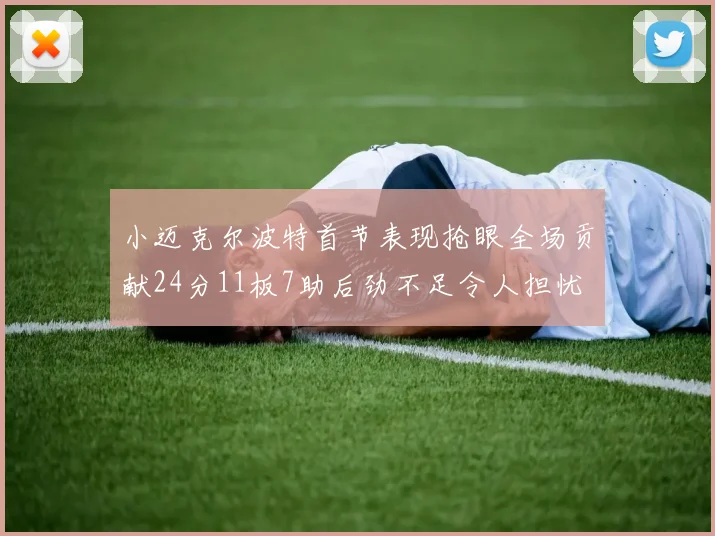 小迈克尔波特首节表现抢眼全场贡献24分11板7助后劲不足令人担忧